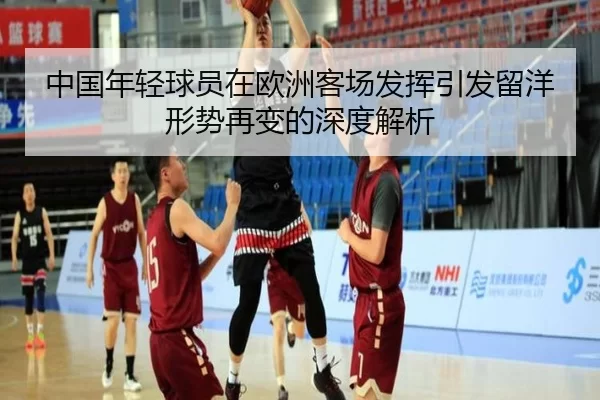 中国年轻球员在欧洲客场发挥引发留洋形势再变的深度解析